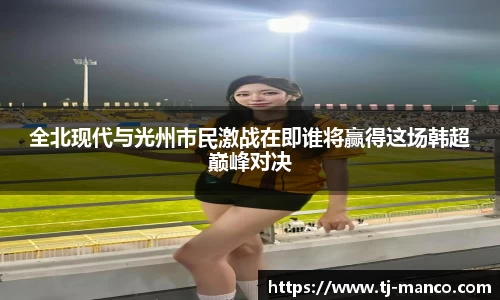 全北现代与光州市民激战在即谁将赢得这场韩超巅峰对决