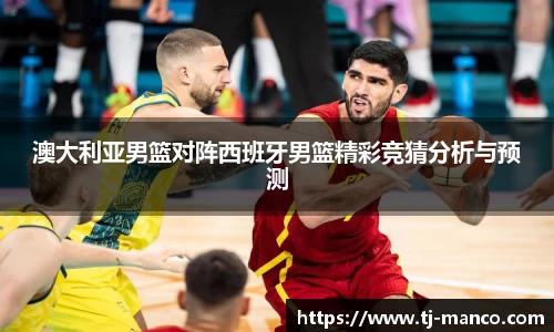 澳大利亚男篮对阵西班牙男篮精彩竞猜分析与预测