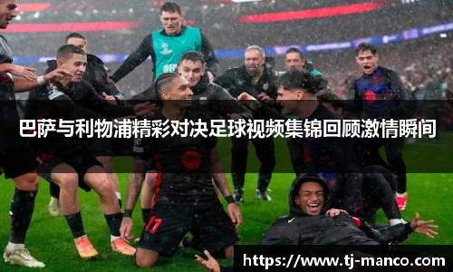 巴萨与利物浦精彩对决足球视频集锦回顾激情瞬间