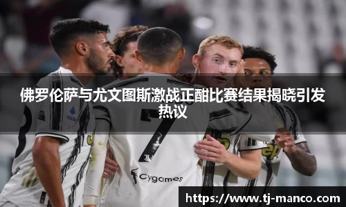 佛罗伦萨与尤文图斯激战正酣比赛结果揭晓引发热议
