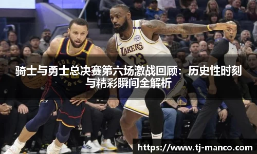 骑士与勇士总决赛第六场激战回顾：历史性时刻与精彩瞬间全解析