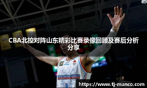 CBA北控对阵山东精彩比赛录像回顾及赛后分析分享