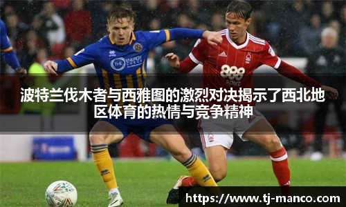 波特兰伐木者与西雅图的激烈对决揭示了西北地区体育的热情与竞争精神